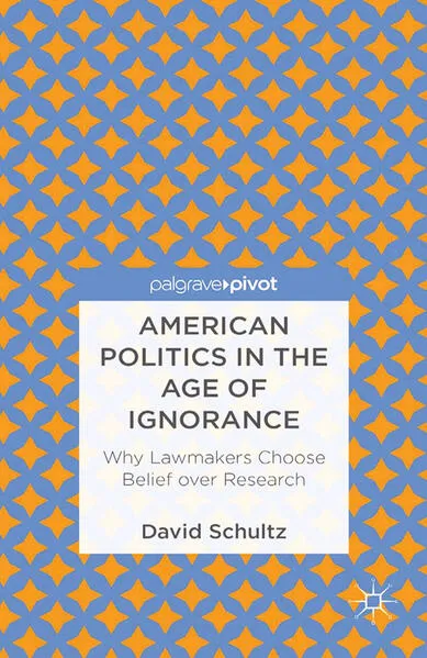 American Politics in the Age of Ignorance: Why Lawmakers Choose Belief over Research
