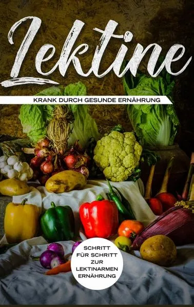 Lektine - Krank durch gesunde Ernährung: Schritt für Schritt zur lektinarmen Ernährung