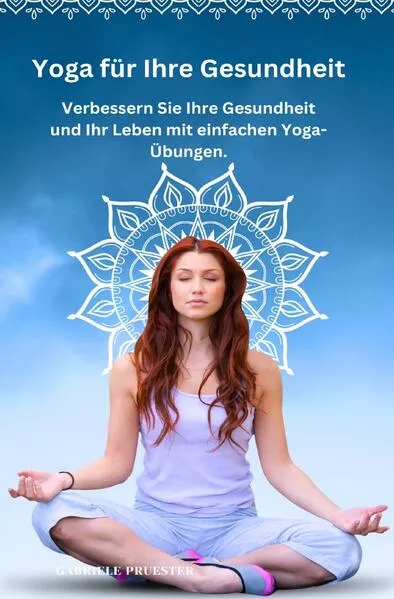 Yoga für ihre Gesundheit, Verbessern Sie Ihre Gesundheit und Ihr Leben mit einfachen Yoga-Übungen