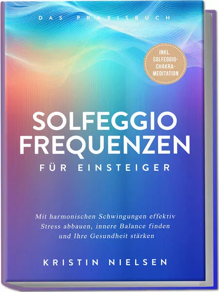 Solfeggio Frequenzen für Einsteiger - Das Praxisbuch: Mit harmonischen Schwingungen effektiv Stress abbauen, innere Balance finden und Ihre Gesundheit stärken - inkl. Solfeggio-Chakra-Meditation
