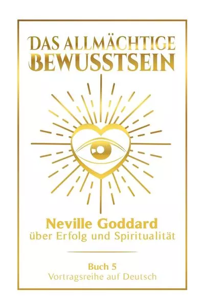 Das allmächtige Bewusstsein: Neville Goddard über Erfolg und Spiritualität - Buch 5 - Vortragsreihe auf Deutsch