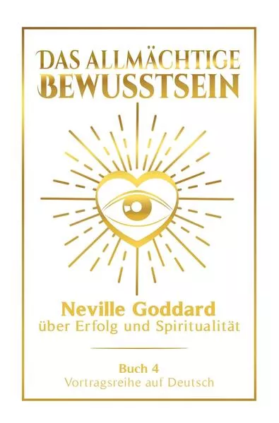 Das allmächtige Bewusstsein: Neville Goddard über Erfolg und Spiritualität - Buch 4 - Vortragsreihe auf Deutsch