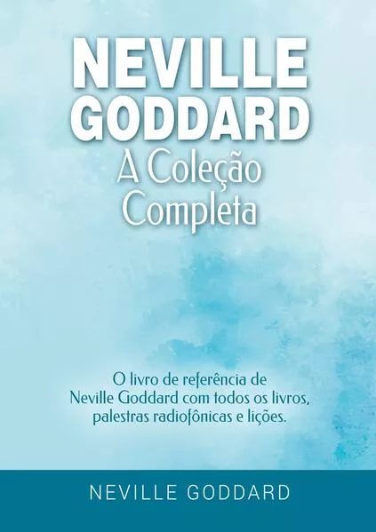 Neville Goddard - A Coleção Completa: O livro de referência de Neville Goddard com todos os livros, palestras radiofônicas e lições.