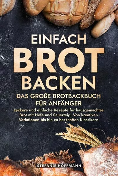 Einfach Brot Backen - Das große Brotbackbuch für Anfänger