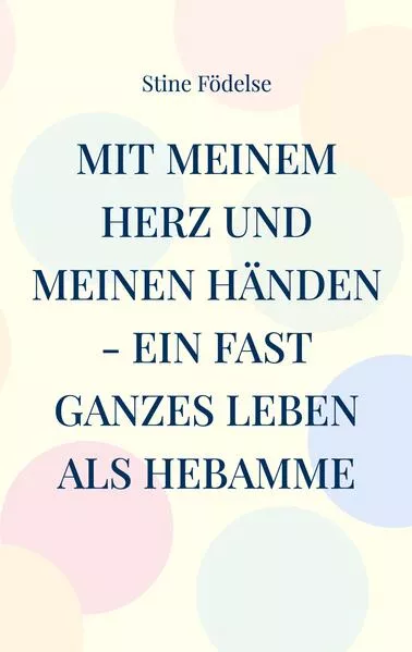 Mit meinem Herz und meinen Händen - ein fast ganzes Leben als Hebamme