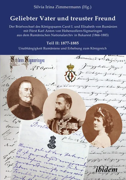 Geliebter Vater und treuster Freund - Der Briefwechsel des Königspaares Carol I. und Elisabeth von Rumänien mit Fürst Karl Anton von Hohenzollern-Sigmaringen aus dem Rumänischen Nationalarchiv in Bukarest (1866-1885)