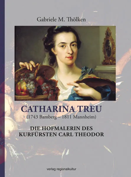 Catharina Treu (1743 Bamberg – 1811 Mannheim) Die Hofmalerin des Kurfürsten Carl Theodor