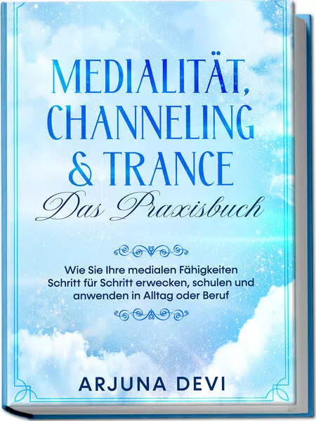 Medialität, Channeling & Trance – Das Praxisbuch: Wie Sie Ihre medialen Fähigkeiten Schritt für Schritt erwecken, schulen und anwenden in Alltag oder Beruf