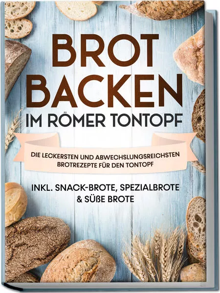 Brot backen im Römer Tontopf: Die leckersten und abwechslungsreichsten Brotrezepte für den Tontopf – inkl. Snack-Brote, Spezialbrote & süße Brote