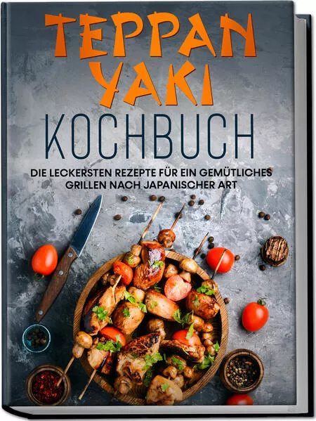 Teppan Yaki Kochbuch: Die leckersten Rezepte für ein gemütliches Grillen nach japanischer Art – inkl. Verwendungstipps, Soßen, Dips & Marinaden