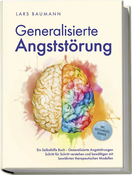 Generalisierte Angststörung: Ein Selbsthilfe Buch - Generalisierte Angststörungen Schritt für Schritt verstehen und bewältigen mit bewährten therapeutischen Modellen - inkl. Achtsamkeitsübungen