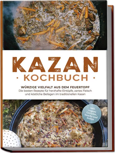 Kazan Kochbuch: Würzige Vielfalt aus dem Feuertopf – Die besten Rezepte für herzhafte Eintöpfe, zartes Fleisch und köstliche Beilagen im traditionellen Kasan - inkl. vegane Gerichte, Snacks und Soßen