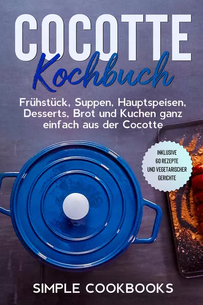 Cocotte Kochbuch: Frühstück, Suppen, Hauptspeisen, Desserts, Brot und Kuchen ganz einfach aus der Cocotte - Inklusive 60 Rezepte und vegetarischer Gerichte