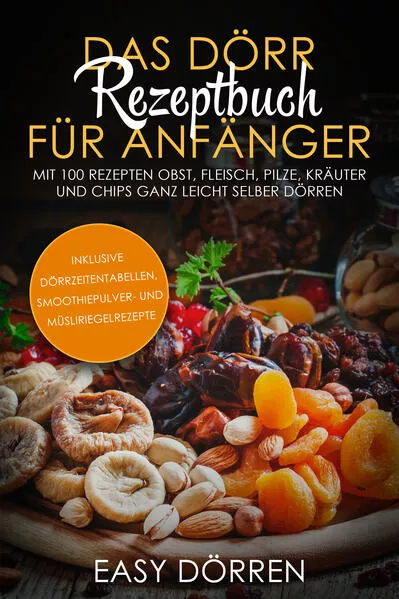 Das Dörr Rezeptbuch für Anfänger: Mit 100 Rezepten Obst, Fleisch, Pilze, Kräuter und Chips ganz leicht selber dörren - inklusive Dörrzeitentabellen, Smoothiepulver- und Müsliriegelrezepte