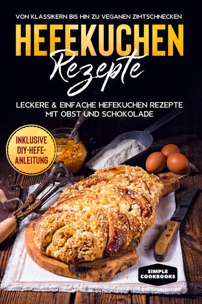 Hefekuchen Rezepte: Leckere & einfache Hefekuchen Rezepte mit Obst und Schokolade - Von Klassikern bis hin zu veganen Zimtschnecken - Inklusive DIY-Hefe-Anleitung