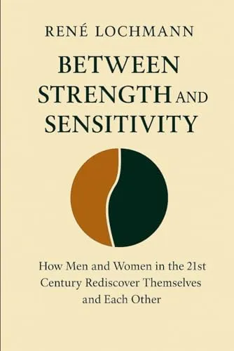 Between Strength and Sensitivity: How Men and Women in the 21st Century Rediscover Themselves and Each Other.