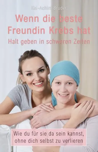 Wenn die beste Freundin Krebs hat: Halt geben in schweren Zeiten (Leben mit Krebs – Ganzheitliche Wege zur Unterstützung der Heilung und Stärkung)