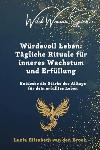 Die Würde der Fülle: Tägliche Rituale für inneres Wachstum und Erfüllung: Entdecke die Stärke des Alltags für dein erfülltes Leben (Wild Woman Spirit, Band 3)