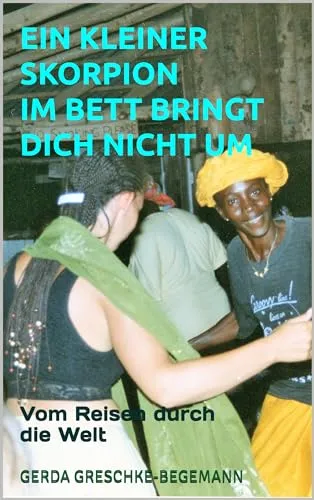 Ein kleiner Skorpion im Bett bringt dich nicht um: Vom Reisen durch die Welt