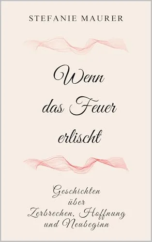 Wenn das Feuer erlischt: Geschichten über Zerbrechen, Hoffnung und Neubeginn