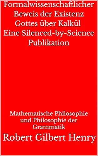 Formalwissenschaftlicher Beweis der Existenz Gottes über Kalkül - Eine Silenced-by-Science Publikation: Mathematische Philosophie und Philosophie der Grammatik (Definitionslogik)